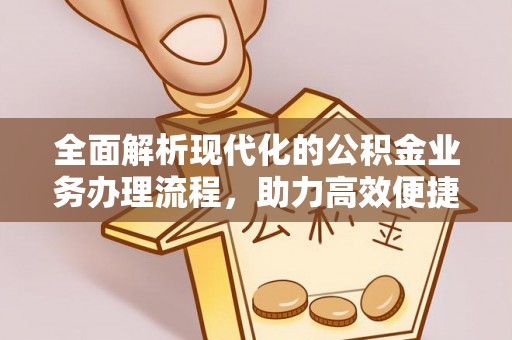 来安全面解析现代化的公积金业务办理流程，助力高效便捷生活