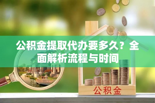 来安公积金提取代办要多久？全面解析流程与时间
