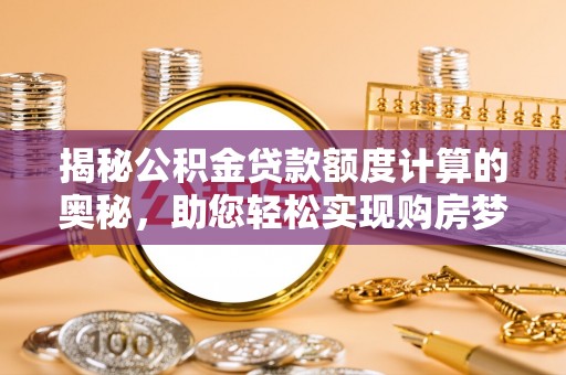 来安揭秘公积金贷款额度计算的奥秘，助您轻松实现购房梦想