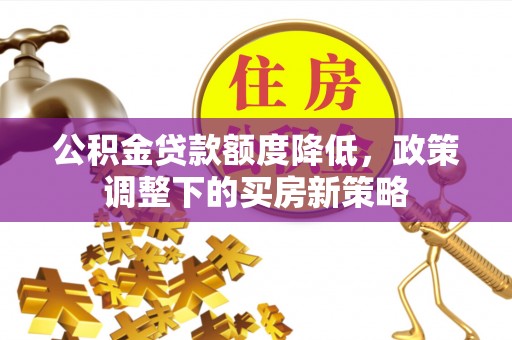 来安公积金贷款额度降低，政策调整下的买房新策略