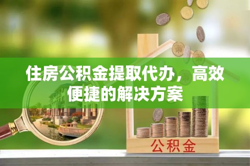 来安住房公积金提取代办，高效便捷的解决方案