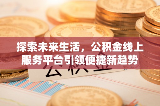 来安探索未来生活，公积金线上服务平台引领便捷新趋势