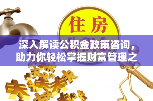 来安深入解读公积金政策咨询，助力你轻松掌握财富管理之道