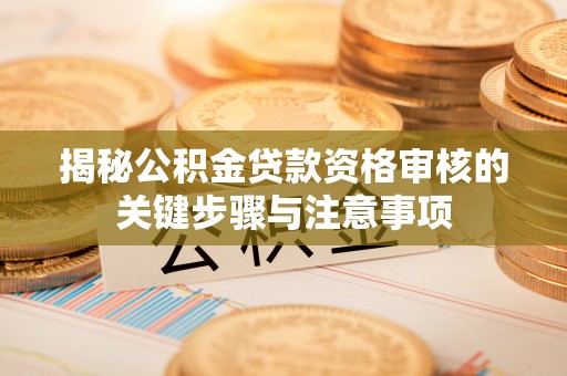 来安揭秘公积金贷款资格审核的关键步骤与注意事项