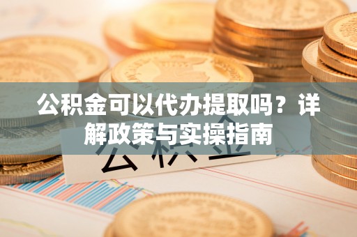来安公积金可以代办提取吗？详解政策与实操指南
