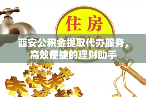 来安西安公积金提取代办服务，高效便捷的理财助手