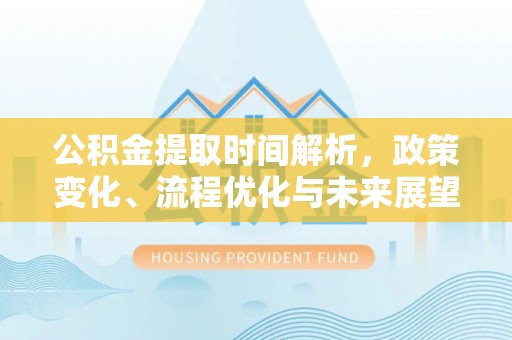 来安公积金提取时间解析，政策变化、流程优化与未来展望