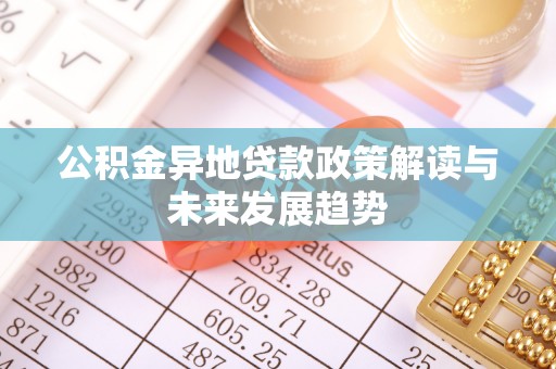 来安公积金异地贷款政策解读与未来发展趋势