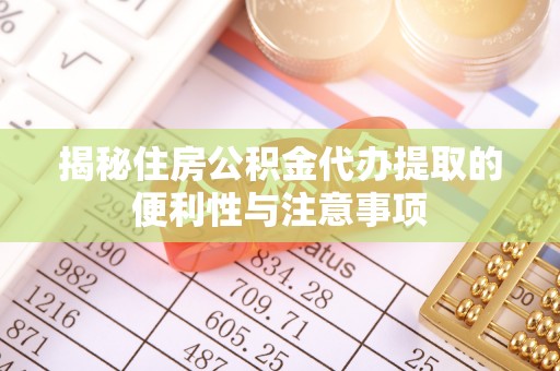 来安揭秘住房公积金代办提取的便利性与注意事项