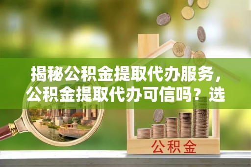 来安揭秘公积金提取代办服务，公积金提取代办可信吗？选择前你需要知道的真相