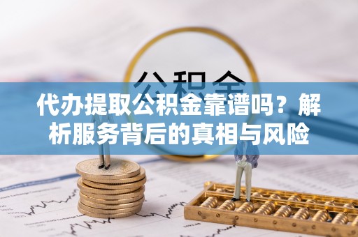来安代办提取公积金靠谱吗？解析服务背后的真相与风险