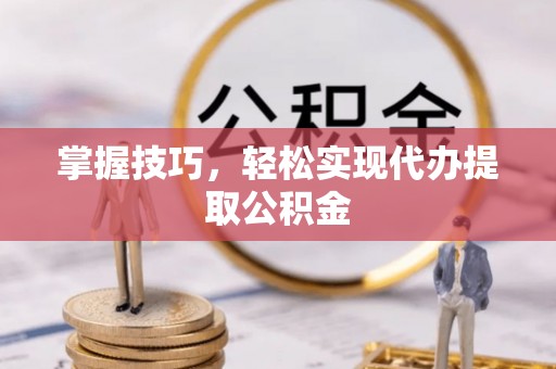 来安掌握技巧，轻松实现代办提取公积金