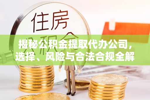 来安揭秘公积金提取代办公司，选择、风险与合法合规全解析