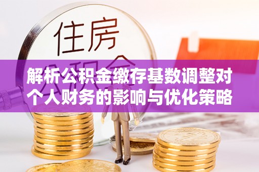 来安解析公积金缴存基数调整对个人财务的影响与优化策略