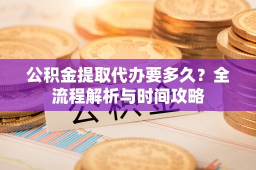 来安公积金提取代办要多久？全流程解析与时间攻略