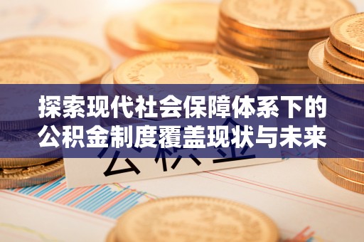 来安探索现代社会保障体系下的公积金制度覆盖现状与未来发展