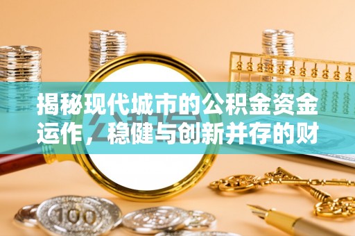 来安揭秘现代城市的公积金资金运作，稳健与创新并存的财富管理之道