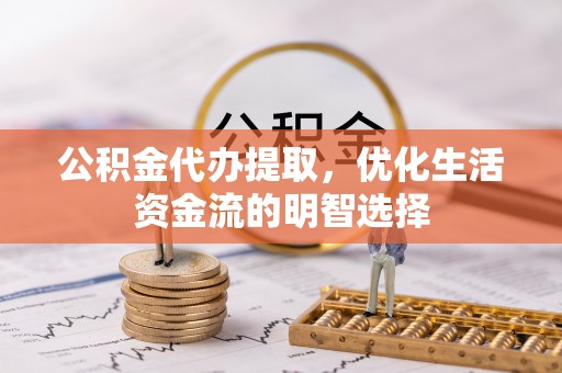 来安公积金代办提取，优化生活资金流的明智选择