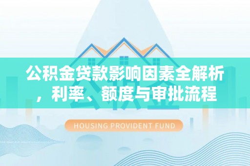 来安公积金贷款影响因素全解析，利率、额度与审批流程