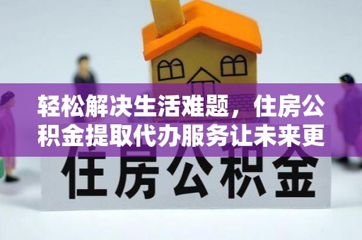 来安轻松解决生活难题，住房公积金提取代办服务让未来更安心