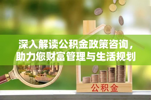 来安深入解读公积金政策咨询，助力您财富管理与生活规划