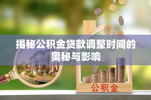 来安揭秘公积金贷款调整时间的奥秘与影响