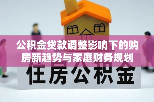 来安公积金贷款调整影响下的购房新趋势与家庭财务规划