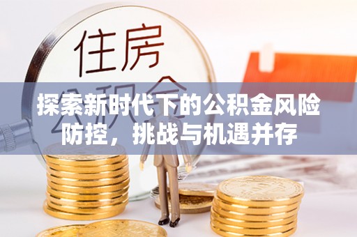 来安探索新时代下的公积金风险防控，挑战与机遇并存
