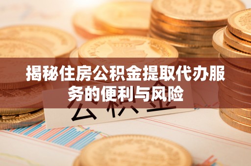 来安揭秘住房公积金提取代办服务的便利与风险