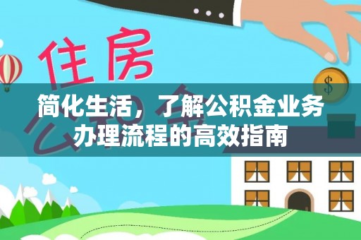 来安简化生活，了解公积金业务办理流程的高效指南