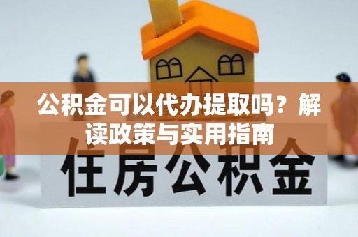 来安公积金可以代办提取吗？解读政策与实用指南