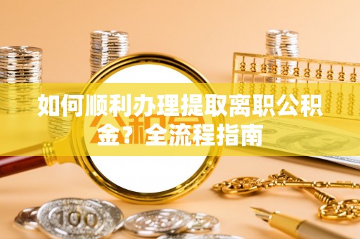 来安如何顺利办理提取离职公积金？全流程指南