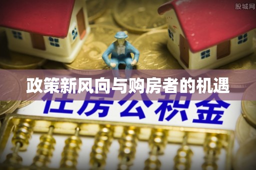 来安政策新风向与购房者的机遇