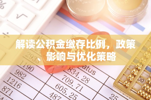 来安解读公积金缴存比例，政策、影响与优化策略