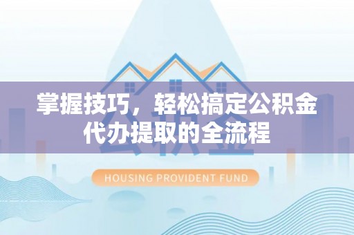来安掌握技巧，轻松搞定公积金代办提取的全流程