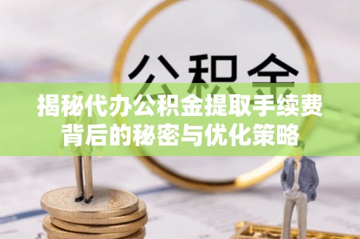 来安揭秘代办公积金提取手续费背后的秘密与优化策略