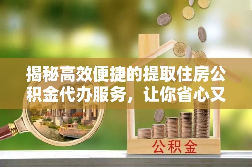 来安揭秘高效便捷的提取住房公积金代办服务，让你省心又省力