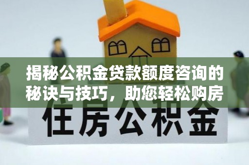来安揭秘公积金贷款额度咨询的秘诀与技巧，助您轻松购房！