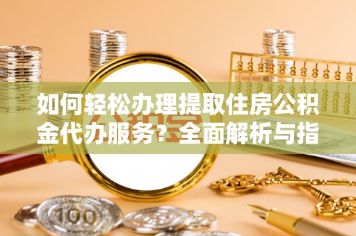 来安如何轻松办理提取住房公积金代办服务？全面解析与指南