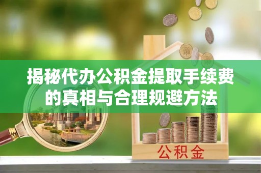 来安揭秘代办公积金提取手续费的真相与合理规避方法