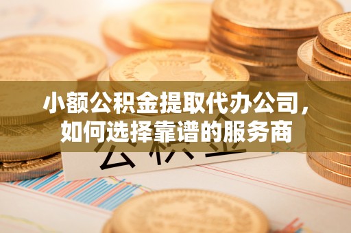来安小额公积金提取代办公司，如何选择靠谱的服务商