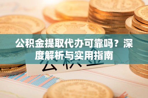 来安公积金提取代办可靠吗？深度解析与实用指南