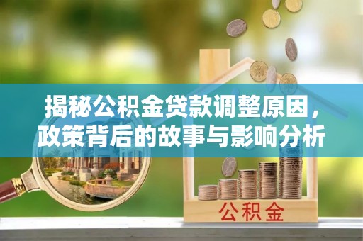 来安揭秘公积金贷款调整原因，政策背后的故事与影响分析