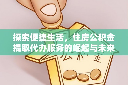 来安探索便捷生活，住房公积金提取代办服务的崛起与未来趋势