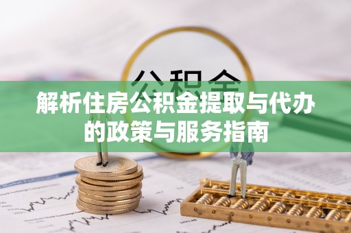 来安解析住房公积金提取与代办的政策与服务指南