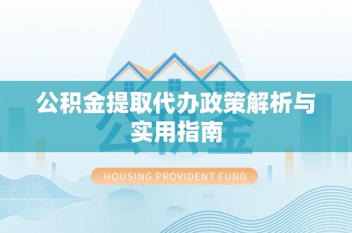 来安公积金提取代办政策解析与实用指南