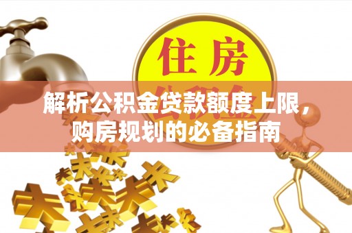 来安解析公积金贷款额度上限，购房规划的必备指南