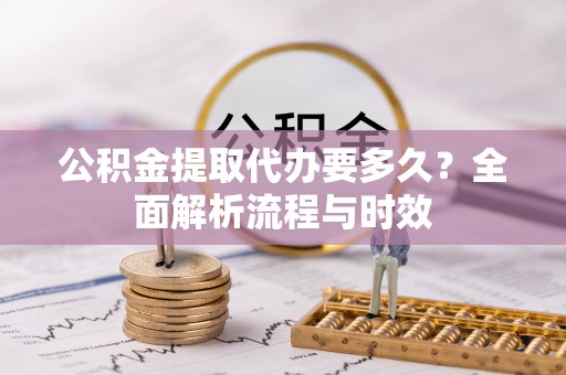 来安公积金提取代办要多久？全面解析流程与时效