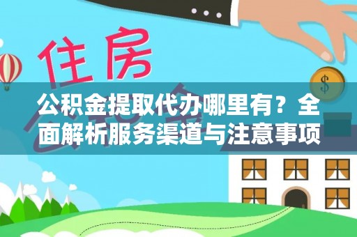 来安公积金提取代办哪里有？全面解析服务渠道与注意事项