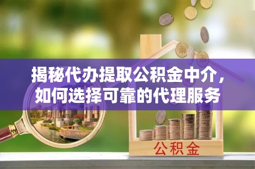 来安揭秘代办提取公积金中介，如何选择可靠的代理服务